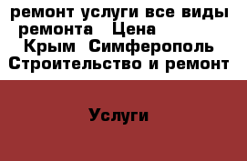 ремонт услуги все виды ремонта › Цена ­ 1 000 - Крым, Симферополь Строительство и ремонт » Услуги   . Крым